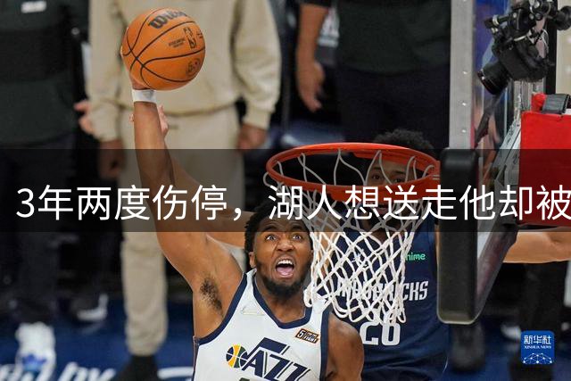 3年两度伤停，湖人想送走他却被全联盟拒绝